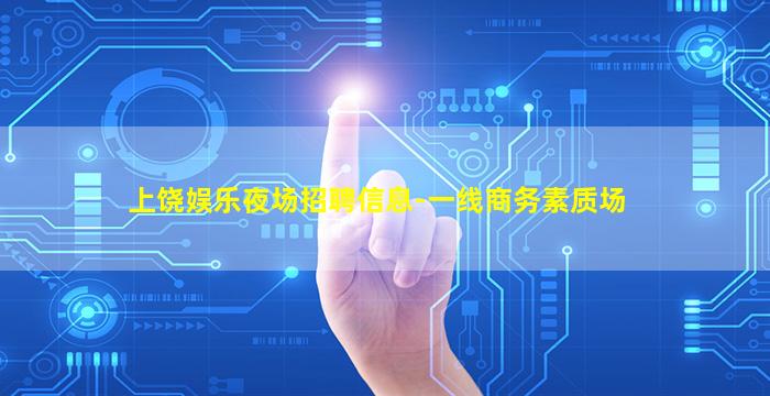 上饶娱乐夜场招聘信息-一线商务素质场