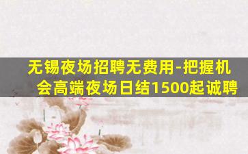 无锡夜场招聘无费用-把握机会高端夜场日结1500起诚聘